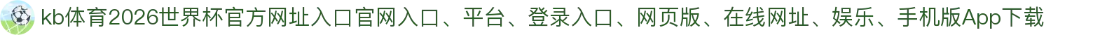 kb体育-点击进入_2026世界杯官方网址入口